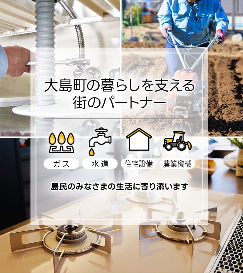 大島町の暮らしを支える街のパートナー ガス・水道・住宅設備・農業機械 島民のみなさまの生活に寄り添います